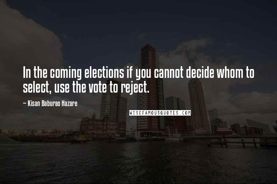 Kisan Baburao Hazare Quotes: In the coming elections if you cannot decide whom to select, use the vote to reject.