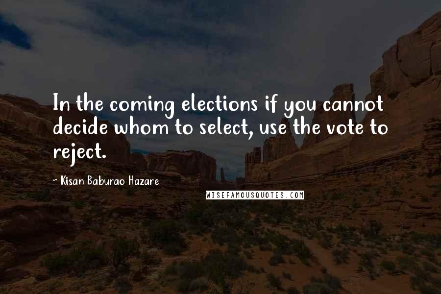 Kisan Baburao Hazare Quotes: In the coming elections if you cannot decide whom to select, use the vote to reject.