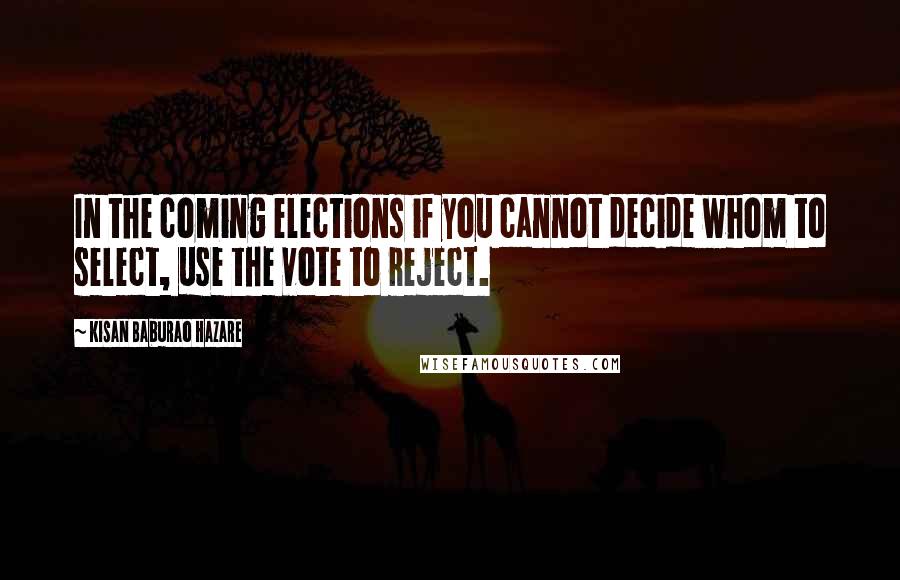 Kisan Baburao Hazare Quotes: In the coming elections if you cannot decide whom to select, use the vote to reject.