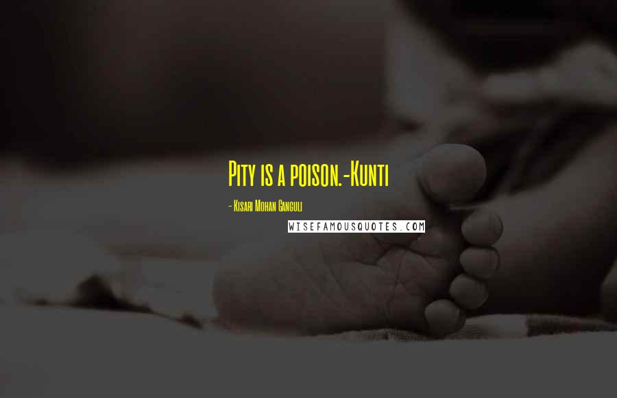 Kisari Mohan Ganguli Quotes: Pity is a poison.-Kunti