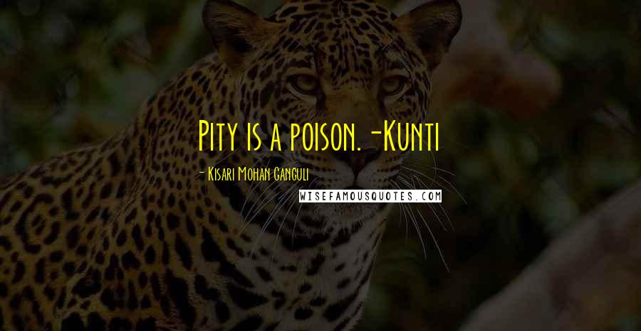 Kisari Mohan Ganguli Quotes: Pity is a poison.-Kunti