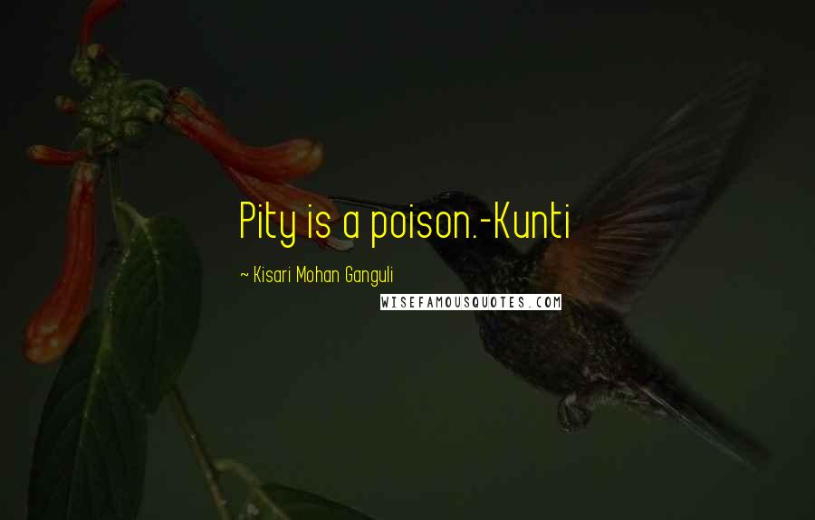 Kisari Mohan Ganguli Quotes: Pity is a poison.-Kunti