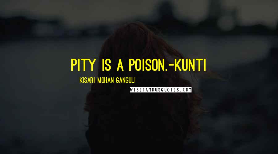 Kisari Mohan Ganguli Quotes: Pity is a poison.-Kunti