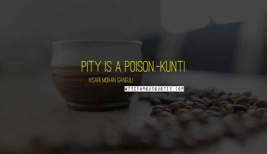 Kisari Mohan Ganguli Quotes: Pity is a poison.-Kunti