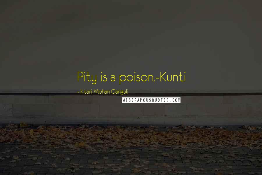Kisari Mohan Ganguli Quotes: Pity is a poison.-Kunti