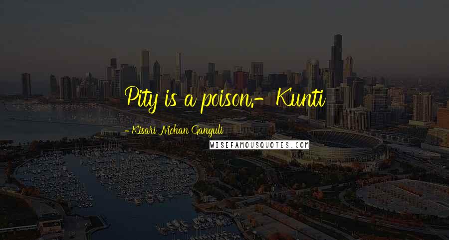 Kisari Mohan Ganguli Quotes: Pity is a poison.-Kunti