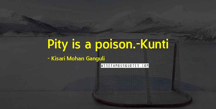 Kisari Mohan Ganguli Quotes: Pity is a poison.-Kunti