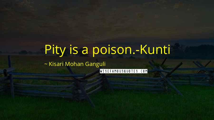 Kisari Mohan Ganguli Quotes: Pity is a poison.-Kunti