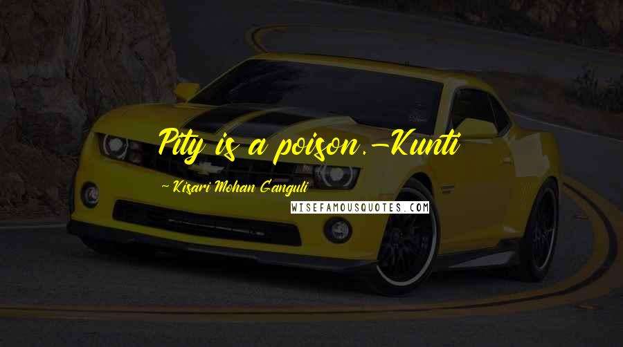 Kisari Mohan Ganguli Quotes: Pity is a poison.-Kunti
