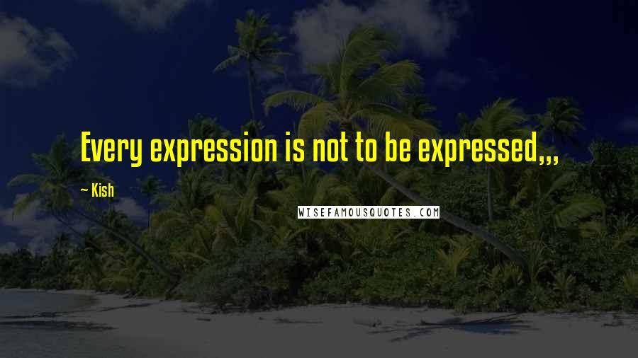 Kish Quotes: Every expression is not to be expressed,,,