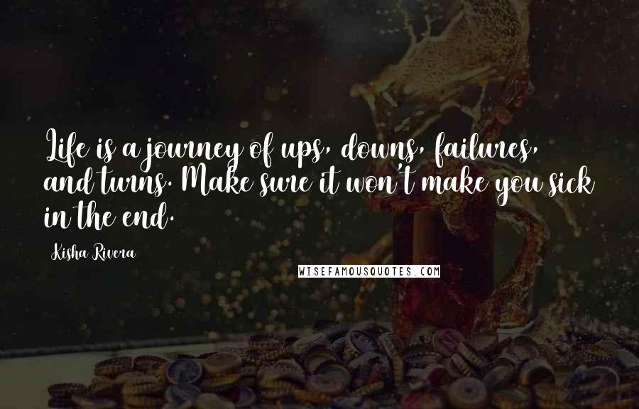 Kisha Rivera Quotes: Life is a journey of ups, downs, failures, and turns. Make sure it won't make you sick in the end.