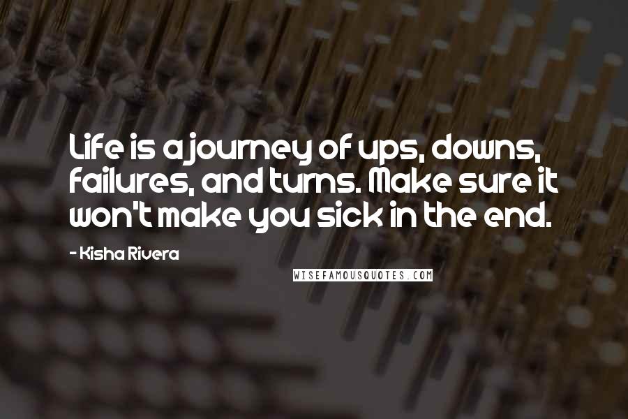 Kisha Rivera Quotes: Life is a journey of ups, downs, failures, and turns. Make sure it won't make you sick in the end.
