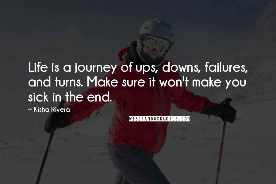 Kisha Rivera Quotes: Life is a journey of ups, downs, failures, and turns. Make sure it won't make you sick in the end.