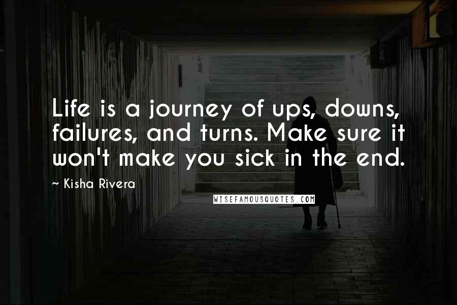 Kisha Rivera Quotes: Life is a journey of ups, downs, failures, and turns. Make sure it won't make you sick in the end.