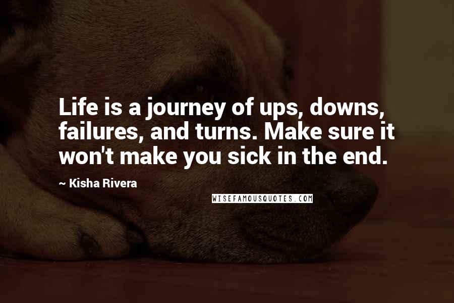 Kisha Rivera Quotes: Life is a journey of ups, downs, failures, and turns. Make sure it won't make you sick in the end.