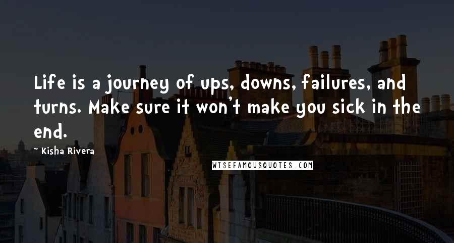 Kisha Rivera Quotes: Life is a journey of ups, downs, failures, and turns. Make sure it won't make you sick in the end.