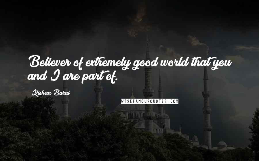Kishan Barai Quotes: Believer of extremely good world that you and I are part of.