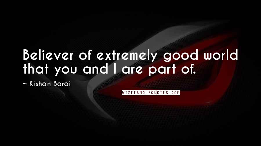 Kishan Barai Quotes: Believer of extremely good world that you and I are part of.