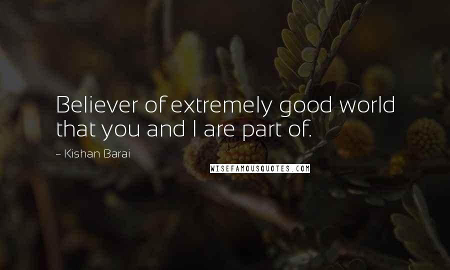 Kishan Barai Quotes: Believer of extremely good world that you and I are part of.