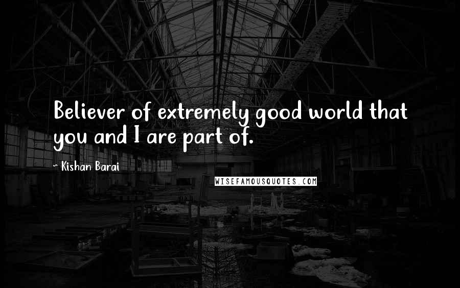 Kishan Barai Quotes: Believer of extremely good world that you and I are part of.