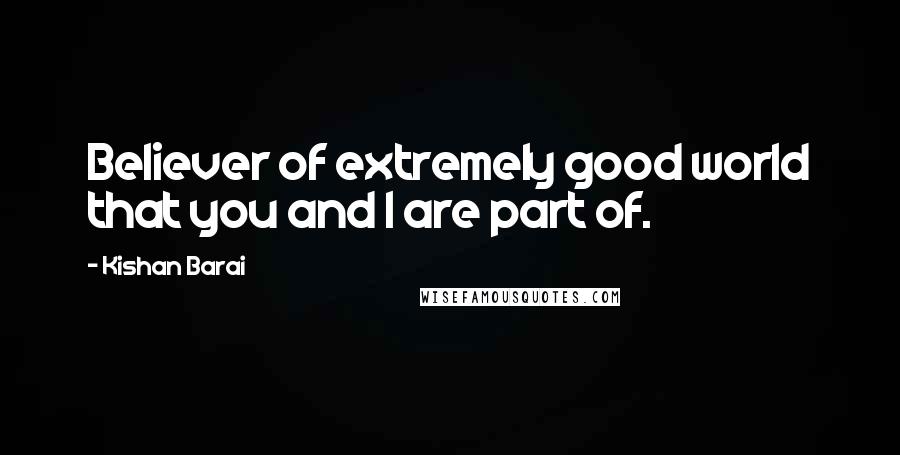 Kishan Barai Quotes: Believer of extremely good world that you and I are part of.