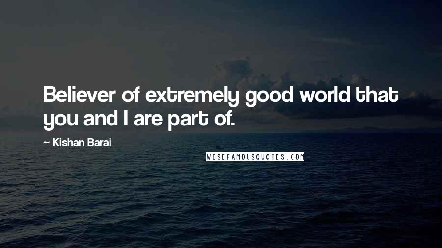 Kishan Barai Quotes: Believer of extremely good world that you and I are part of.