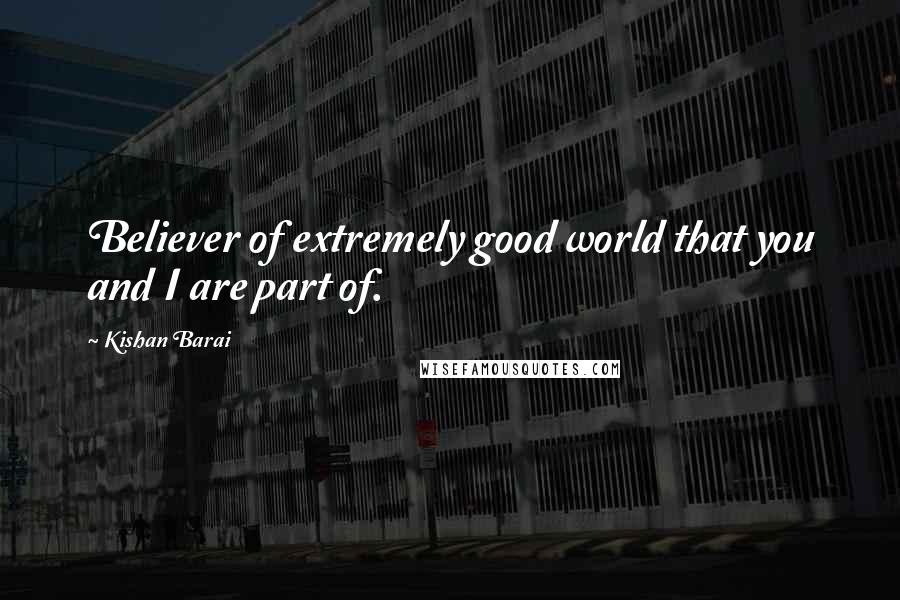 Kishan Barai Quotes: Believer of extremely good world that you and I are part of.