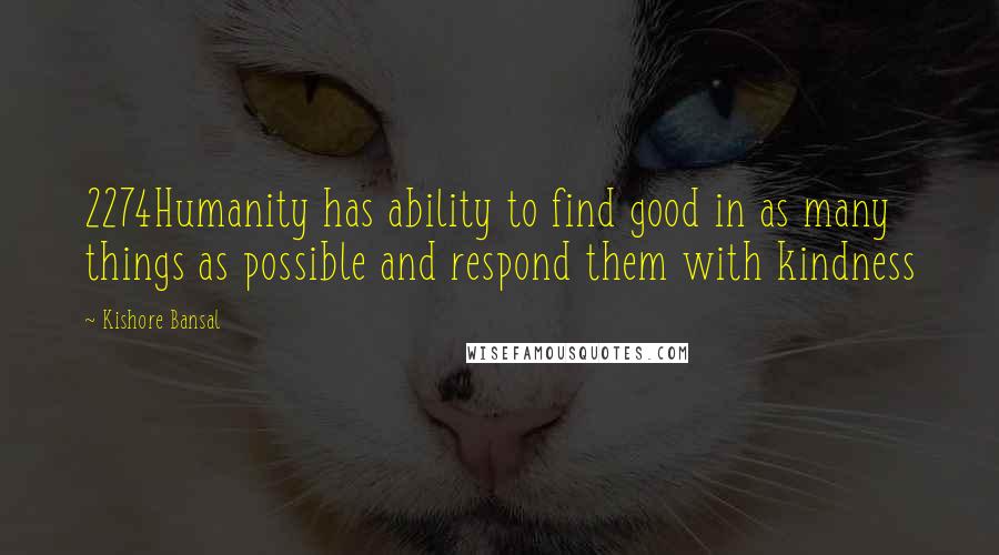 Kishore Bansal Quotes: 2274Humanity has ability to find good in as many things as possible and respond them with kindness