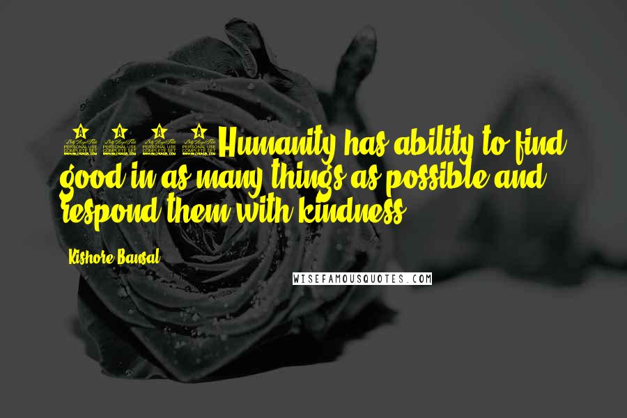 Kishore Bansal Quotes: 2274Humanity has ability to find good in as many things as possible and respond them with kindness