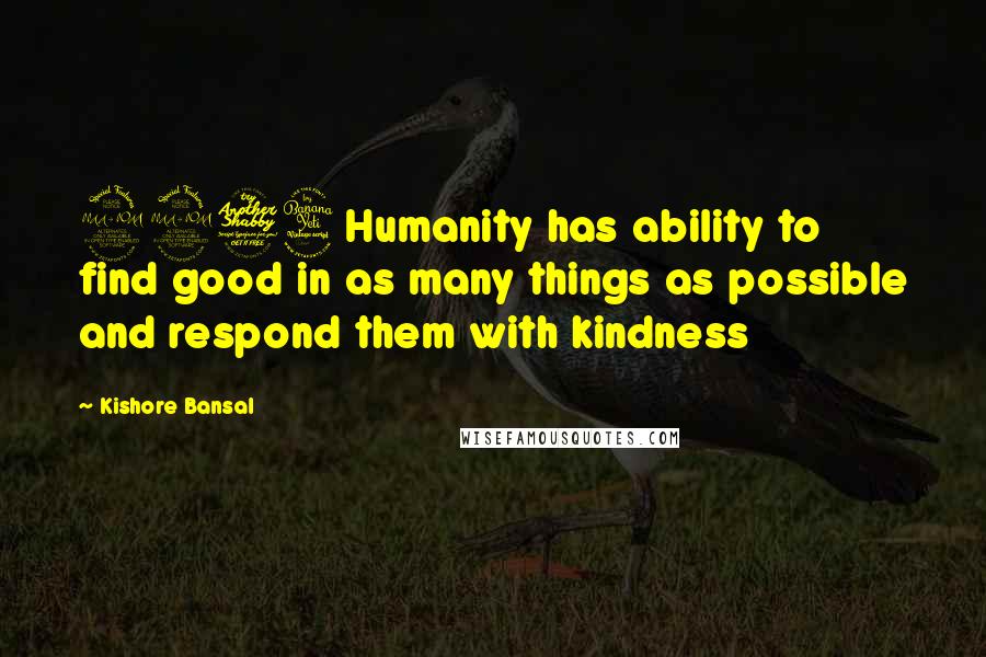 Kishore Bansal Quotes: 2274Humanity has ability to find good in as many things as possible and respond them with kindness