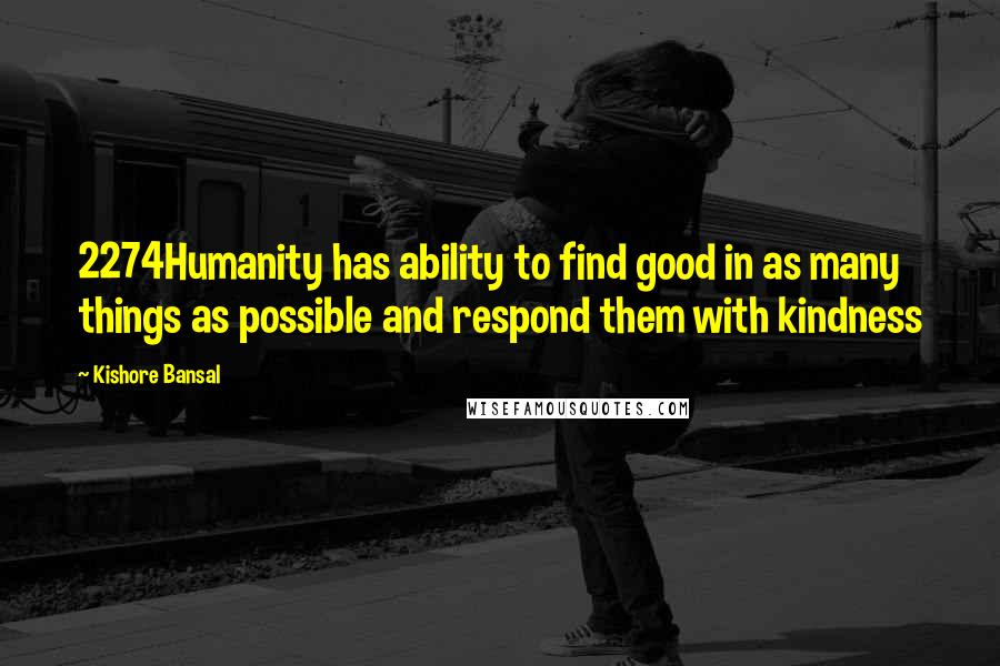 Kishore Bansal Quotes: 2274Humanity has ability to find good in as many things as possible and respond them with kindness