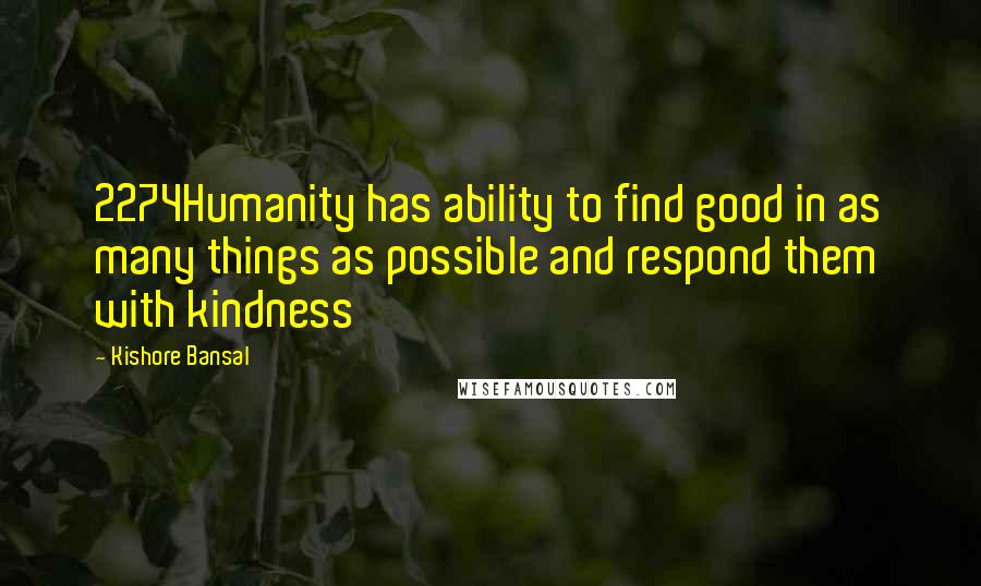 Kishore Bansal Quotes: 2274Humanity has ability to find good in as many things as possible and respond them with kindness