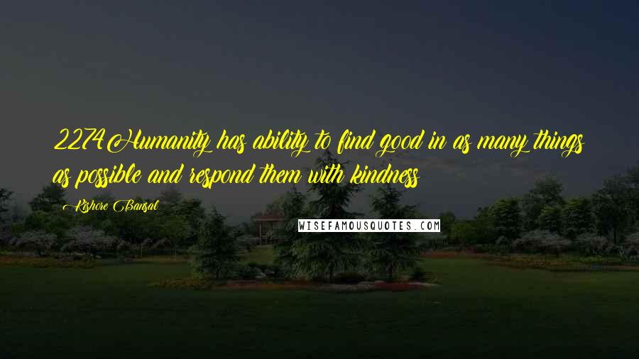 Kishore Bansal Quotes: 2274Humanity has ability to find good in as many things as possible and respond them with kindness