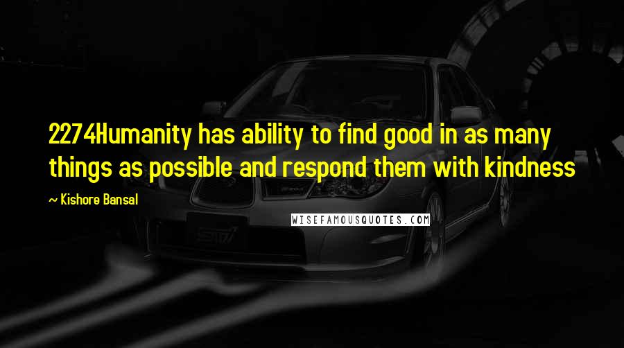 Kishore Bansal Quotes: 2274Humanity has ability to find good in as many things as possible and respond them with kindness