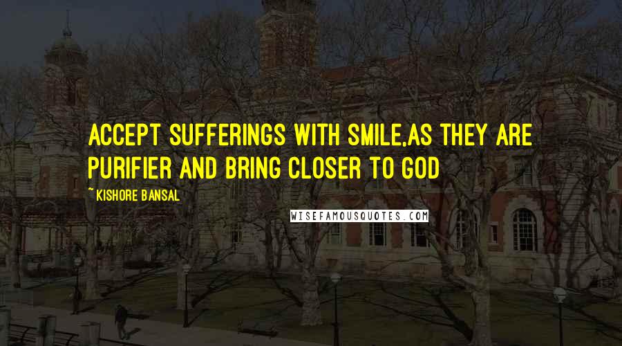 Kishore Bansal Quotes: Accept sufferings with smile,as they are purifier and bring closer to God