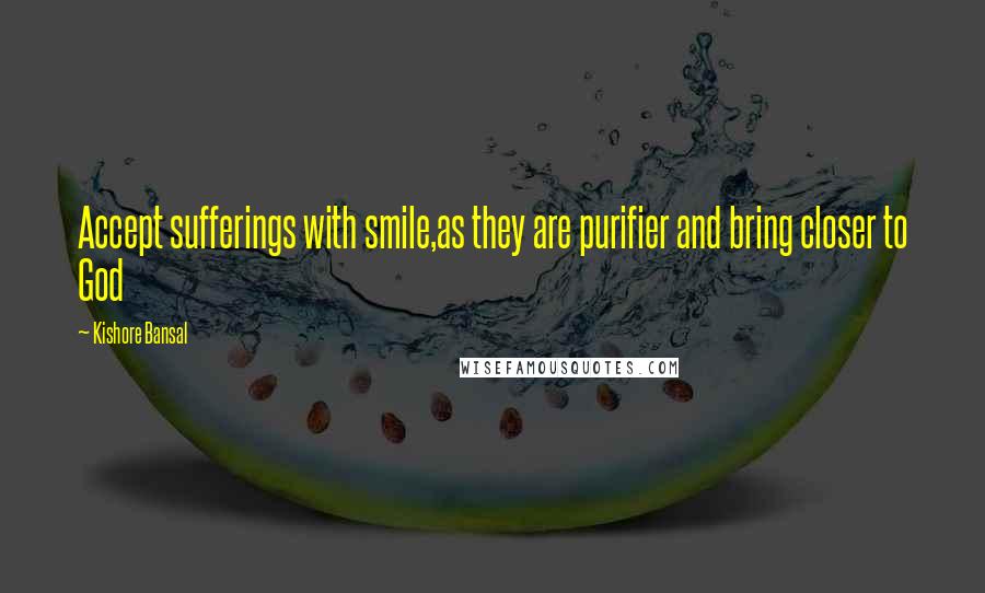 Kishore Bansal Quotes: Accept sufferings with smile,as they are purifier and bring closer to God