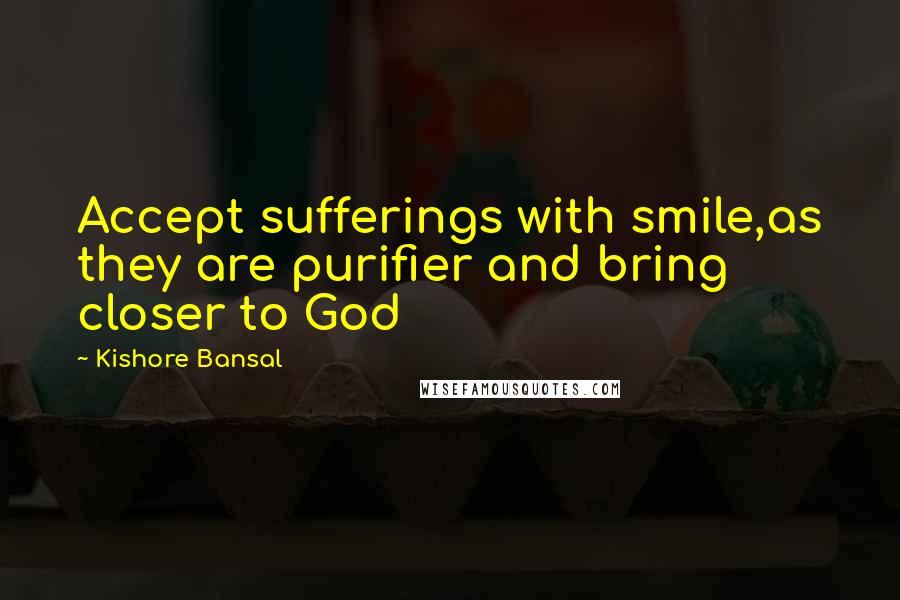 Kishore Bansal Quotes: Accept sufferings with smile,as they are purifier and bring closer to God