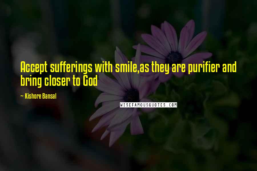 Kishore Bansal Quotes: Accept sufferings with smile,as they are purifier and bring closer to God