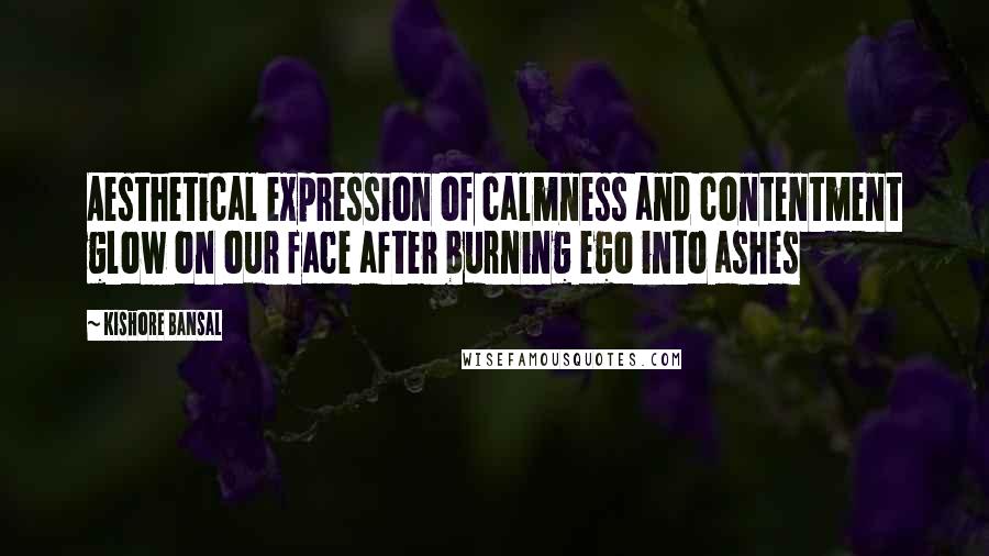 Kishore Bansal Quotes: Aesthetical expression of calmness and contentment glow on our face after burning ego into ashes