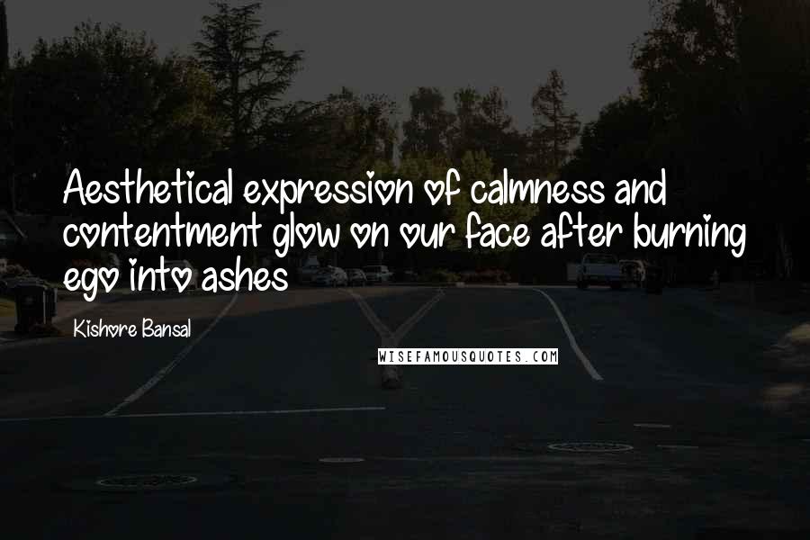 Kishore Bansal Quotes: Aesthetical expression of calmness and contentment glow on our face after burning ego into ashes