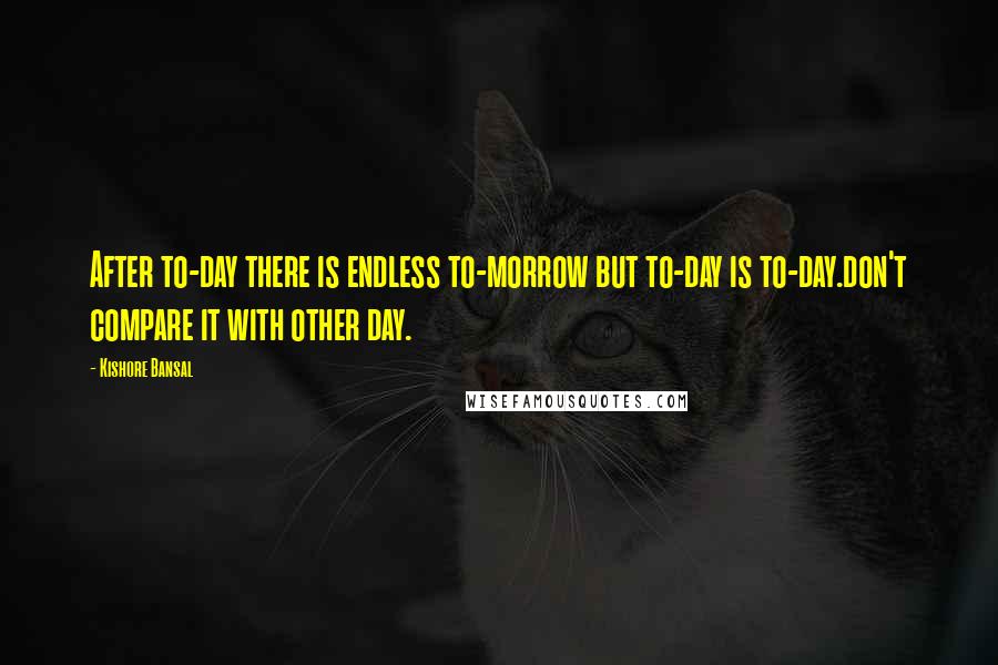 Kishore Bansal Quotes: After to-day there is endless to-morrow but to-day is to-day.don't compare it with other day.