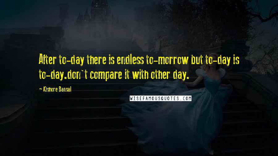 Kishore Bansal Quotes: After to-day there is endless to-morrow but to-day is to-day.don't compare it with other day.