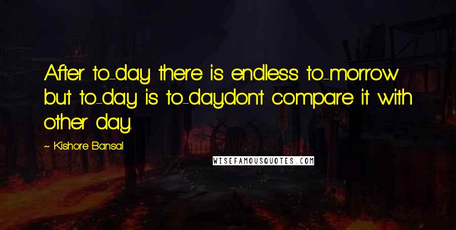 Kishore Bansal Quotes: After to-day there is endless to-morrow but to-day is to-day.don't compare it with other day.