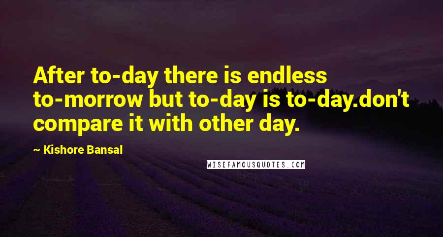 Kishore Bansal Quotes: After to-day there is endless to-morrow but to-day is to-day.don't compare it with other day.