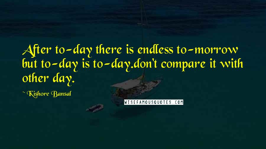 Kishore Bansal Quotes: After to-day there is endless to-morrow but to-day is to-day.don't compare it with other day.