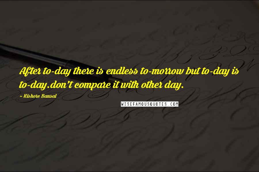 Kishore Bansal Quotes: After to-day there is endless to-morrow but to-day is to-day.don't compare it with other day.