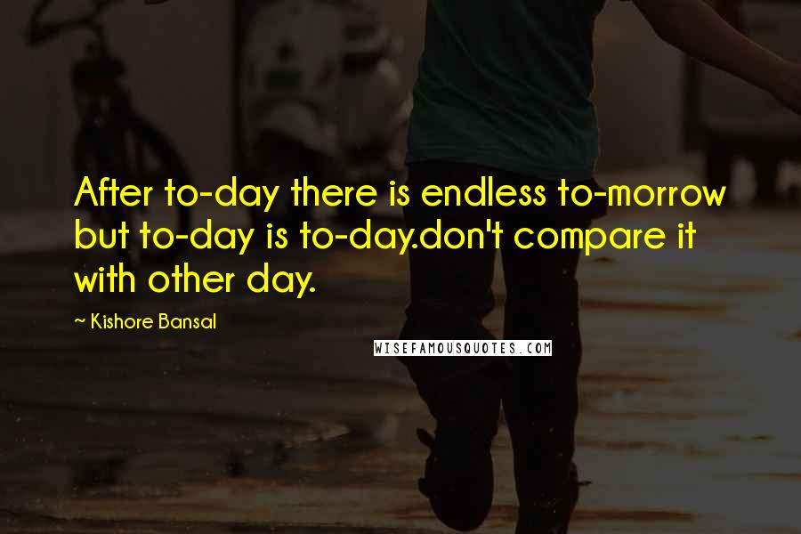 Kishore Bansal Quotes: After to-day there is endless to-morrow but to-day is to-day.don't compare it with other day.