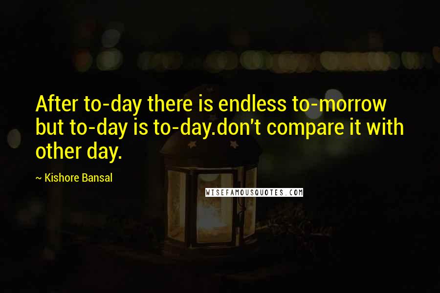 Kishore Bansal Quotes: After to-day there is endless to-morrow but to-day is to-day.don't compare it with other day.