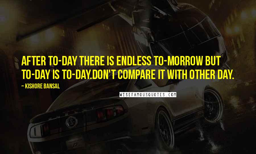 Kishore Bansal Quotes: After to-day there is endless to-morrow but to-day is to-day.don't compare it with other day.