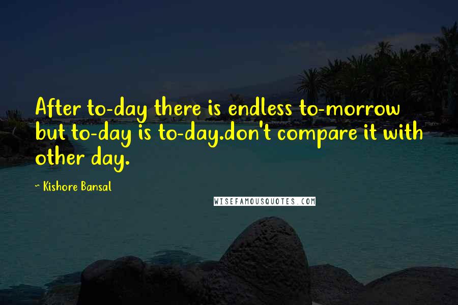 Kishore Bansal Quotes: After to-day there is endless to-morrow but to-day is to-day.don't compare it with other day.